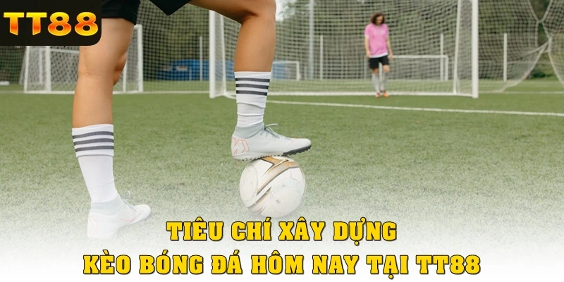 Tiêu chí xây dựng kèo cá cược bóng đá hôm nay TT88